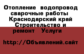 Отопление, водопровод, сварочные работы - Краснодарский край Строительство и ремонт » Услуги   